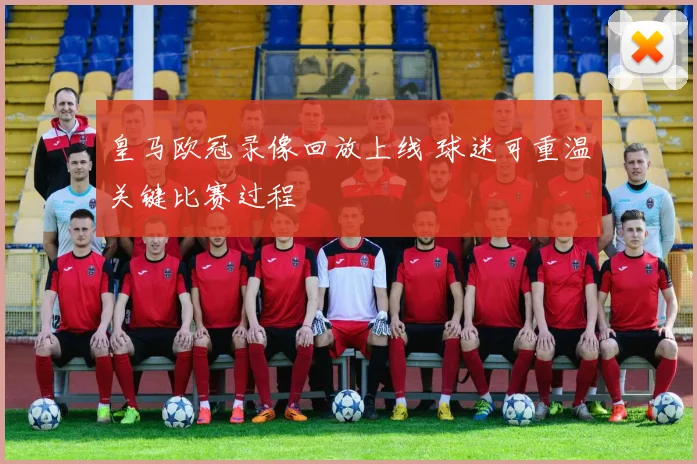 皇马欧冠录像回放上线 球迷可重温关键比赛过程