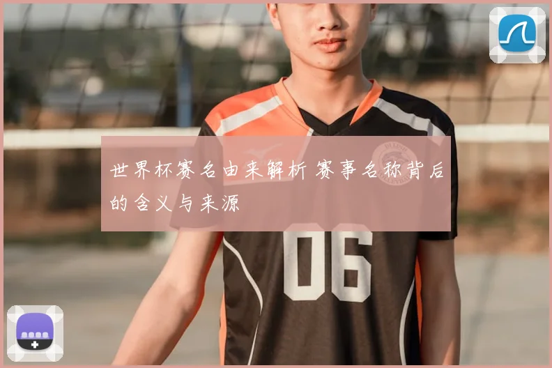 世界杯赛名由来解析 赛事名称背后的含义与来源