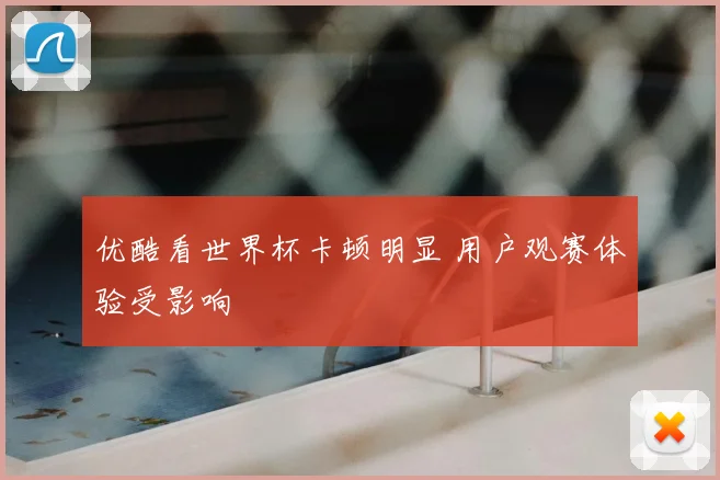 优酷看世界杯卡顿明显 用户观赛体验受影响