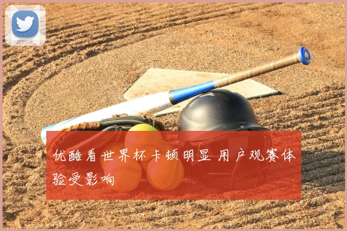 优酷看世界杯卡顿明显 用户观赛体验受影响
