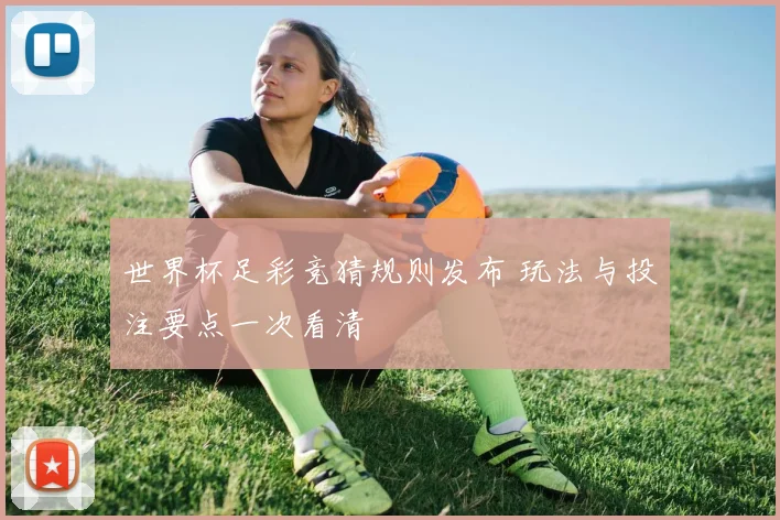 世界杯足彩竞猜规则发布 玩法与投注要点一次看清