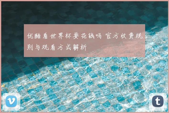 优酷看世界杯要花钱吗 官方收费规则与观看方式解析