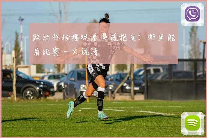 欧洲杯转播观看渠道指南：哪里能看比赛一文说清