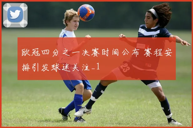 欧冠四分之一决赛时间公布 赛程安排引发球迷关注_1
