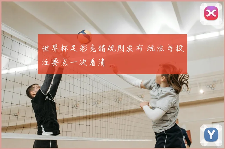 世界杯足彩竞猜规则发布 玩法与投注要点一次看清