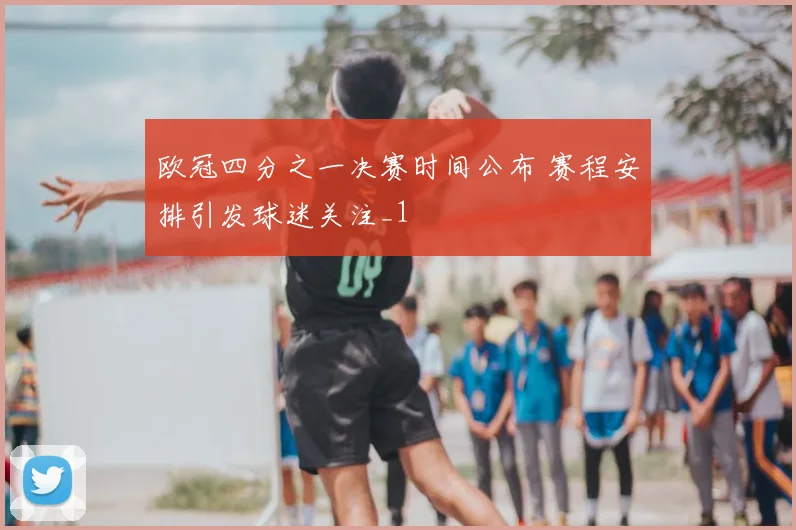 欧冠四分之一决赛时间公布 赛程安排引发球迷关注_1