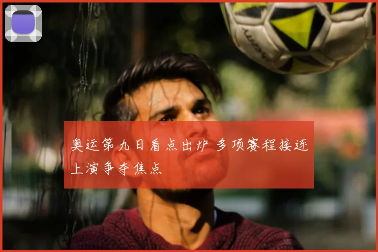奥运第九日看点出炉 多项赛程接连上演争夺焦点
