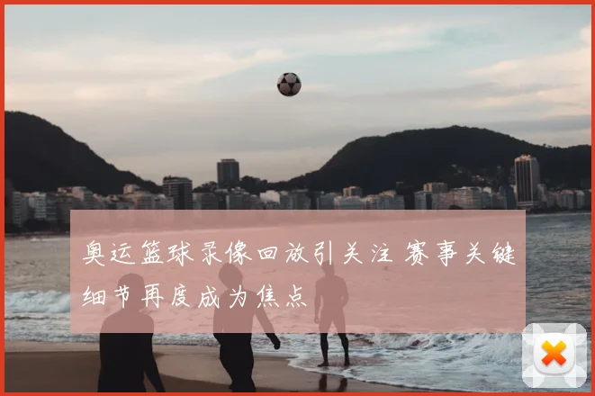 奥运篮球录像回放引关注 赛事关键细节再度成为焦点