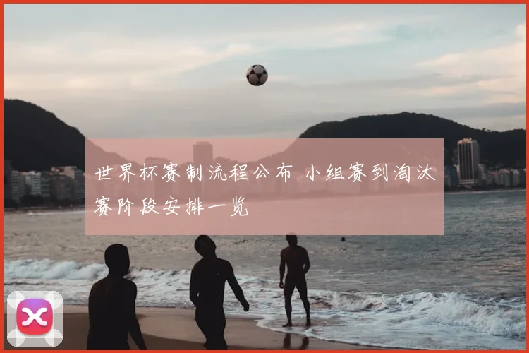 世界杯赛制流程公布 小组赛到淘汰赛阶段安排一览