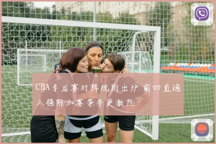 CBA季后赛对阵规则出炉 前四直通八强附加赛争夺更激烈