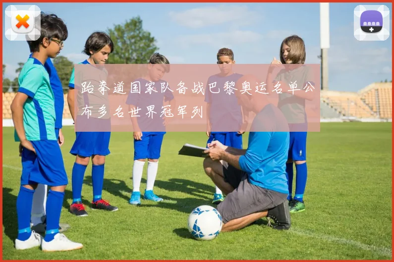 跆拳道国家队备战巴黎奥运名单公布多名世界冠军列