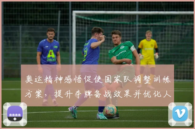 奥运精神感悟促使国家队调整训练方案，提升夺牌备战效果并优化人才培养