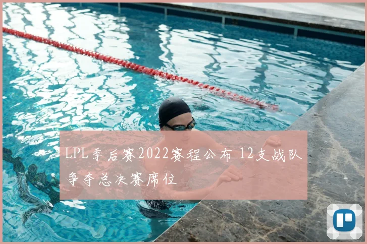 LPL季后赛2022赛程公布 12支战队争夺总决赛席位
