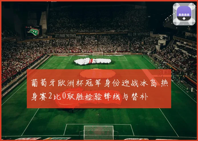 葡萄牙欧洲杯冠军身份迎战冰岛 热身赛2比0取胜检验锋线与替补