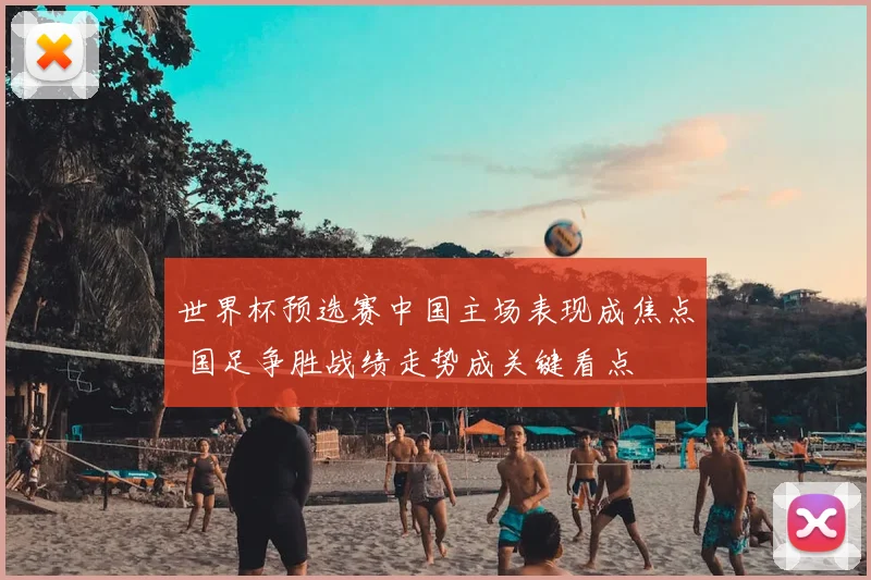 世界杯预选赛中国主场表现成焦点 国足争胜战绩走势成关键看点