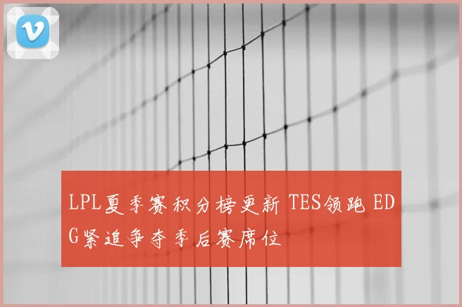 LPL夏季赛积分榜更新 TES领跑 EDG紧追争夺季后赛席位
