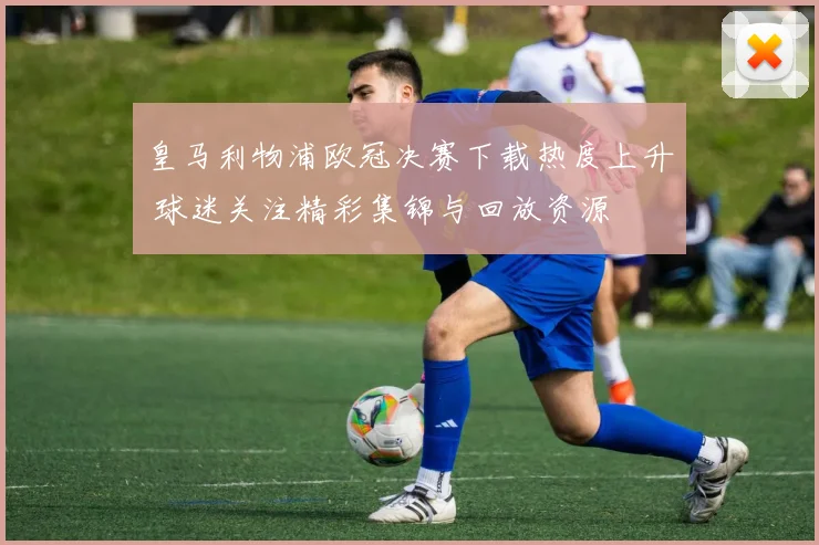 皇马利物浦欧冠决赛下载热度上升 球迷关注精彩集锦与回放资源
