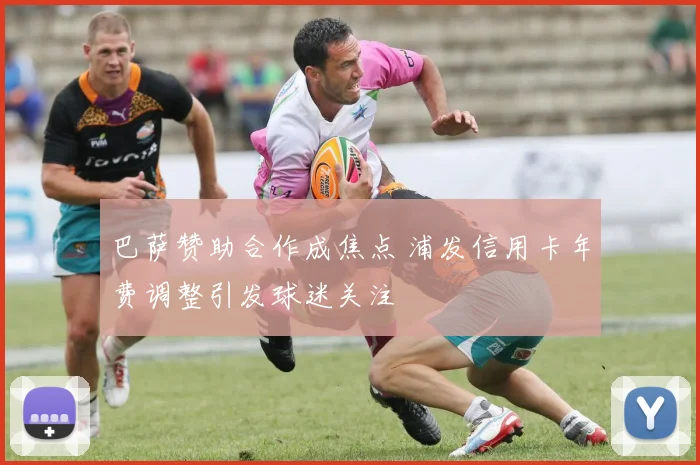 巴萨赞助合作成焦点 浦发信用卡年费调整引发球迷关注