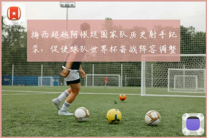 梅西超越阿根廷国家队历史射手纪录,促使球队世界杯备战阵容调整