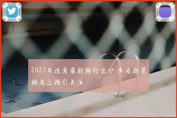 2023年选秀最新排行出炉 多名新星排名上扬引关注