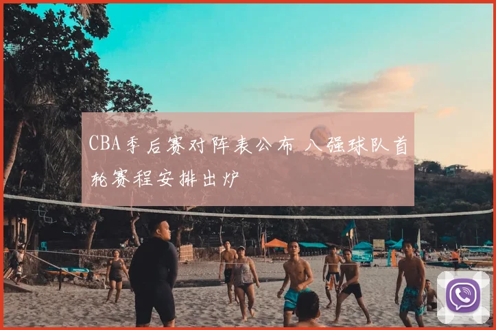 CBA季后赛对阵表公布 八强球队首轮赛程安排出炉