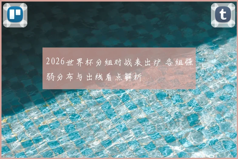 2026世界杯分组对战表出炉 各组强弱分布与出线看点解析