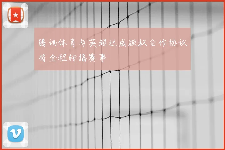 腾讯体育与英超达成版权合作协议将全程转播赛事