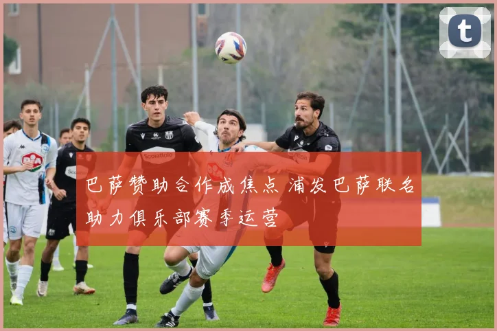 巴萨赞助合作成焦点 浦发巴萨联名助力俱乐部赛季运营