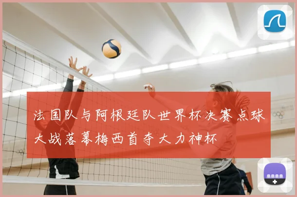 法国队与阿根廷队世界杯决赛点球大战落幕梅西首夺大力神杯