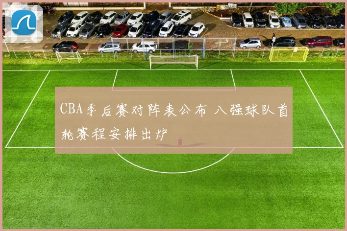 CBA季后赛对阵表公布 八强球队首轮赛程安排出炉