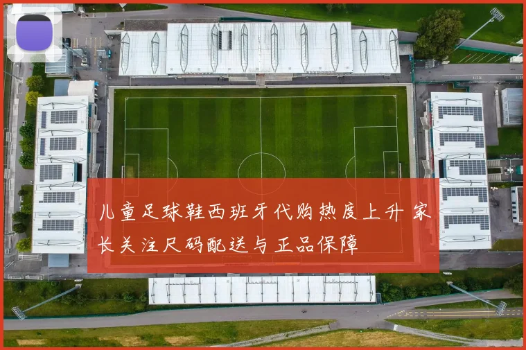 儿童足球鞋西班牙代购热度上升 家长关注尺码配送与正品保障