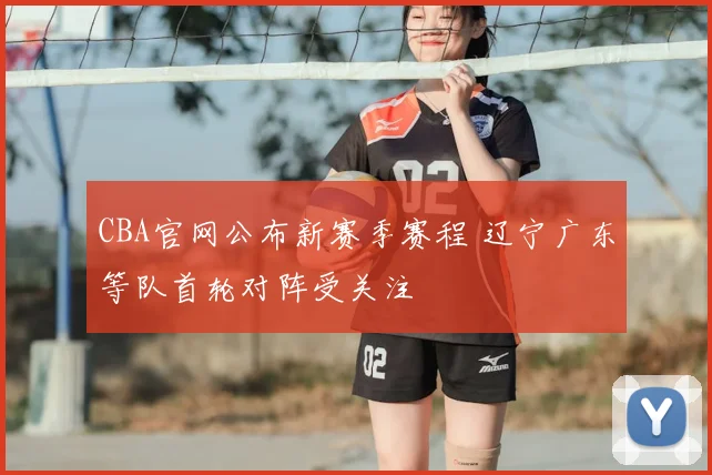 CBA官网公布新赛季赛程 辽宁广东等队首轮对阵受关注