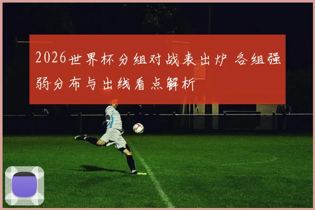 2026世界杯分组对战表出炉 各组强弱分布与出线看点解析