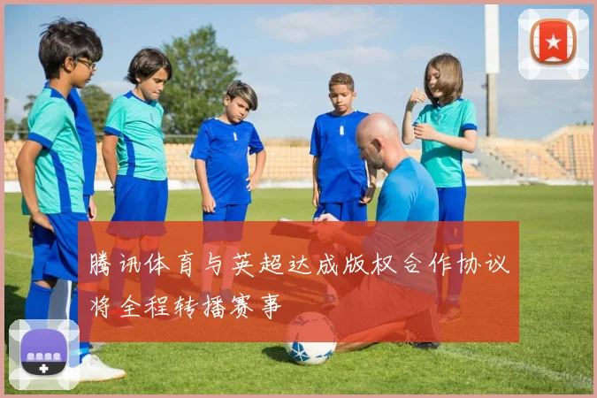 腾讯体育与英超达成版权合作协议将全程转播赛事