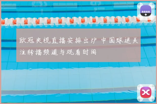 欧冠央视直播安排出炉 中国球迷关注转播频道与观看时间