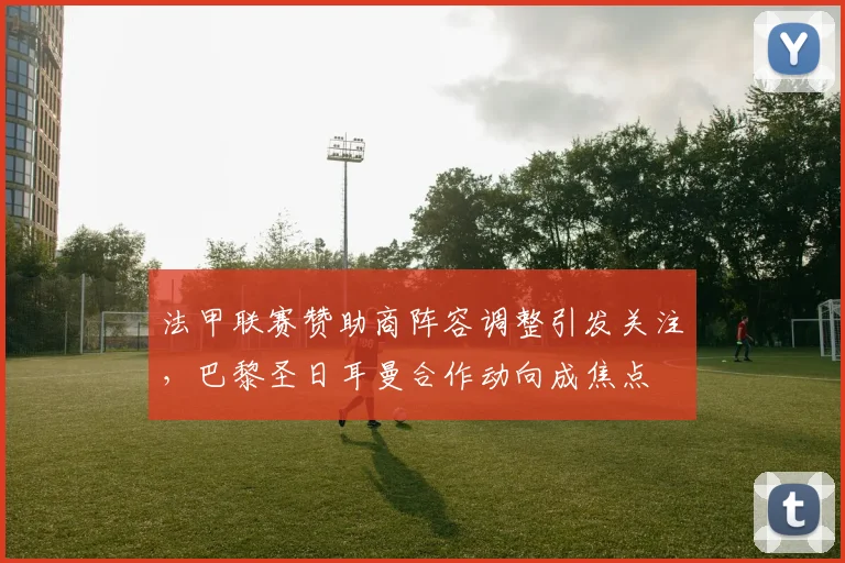 法甲联赛赞助商阵容调整引发关注，巴黎圣日耳曼合作动向成焦点