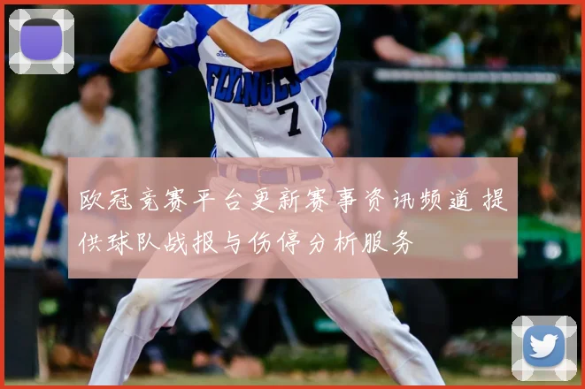 欧冠竞赛平台更新赛事资讯频道 提供球队战报与伤停分析服务