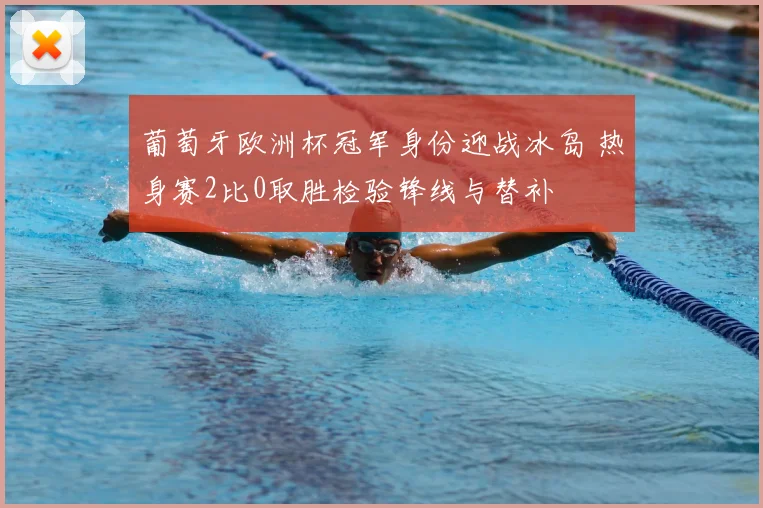 葡萄牙欧洲杯冠军身份迎战冰岛 热身赛2比0取胜检验锋线与替补