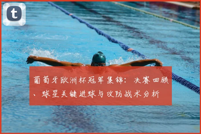 葡萄牙欧洲杯冠军集锦：决赛回顾、球星关键进球与攻防战术分析