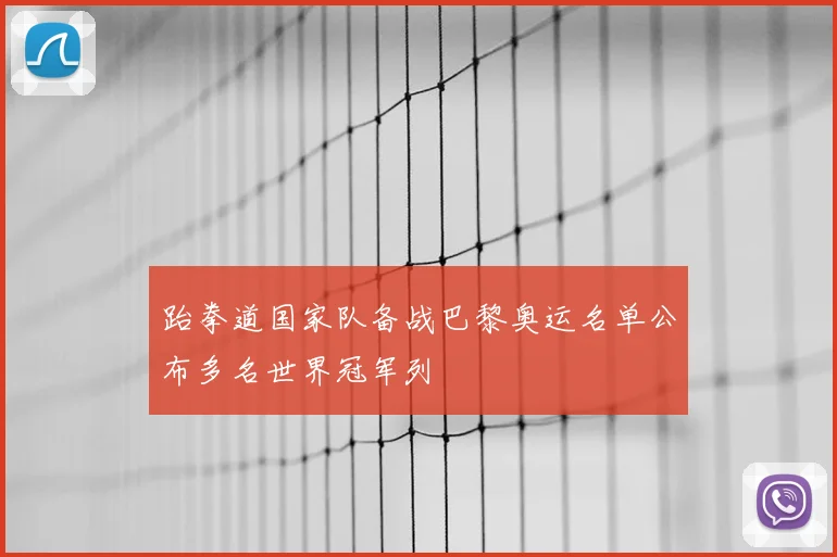 跆拳道国家队备战巴黎奥运名单公布多名世界冠军列