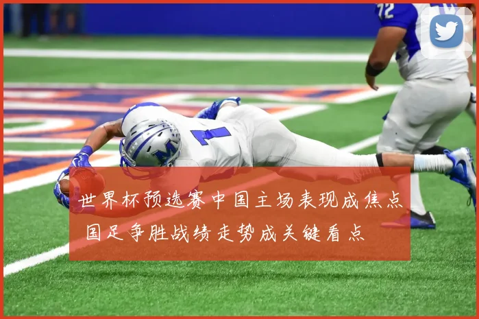 世界杯预选赛中国主场表现成焦点 国足争胜战绩走势成关键看点