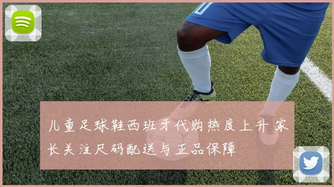 儿童足球鞋西班牙代购热度上升 家长关注尺码配送与正品保障