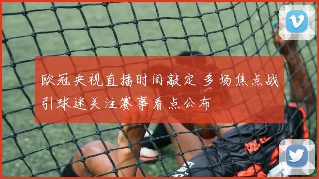 欧冠央视直播时间敲定 多场焦点战引球迷关注赛事看点公布